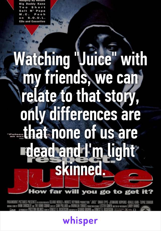 Watching "Juice" with my friends, we can relate to that story, only differences are that none of us are dead and I'm light skinned.