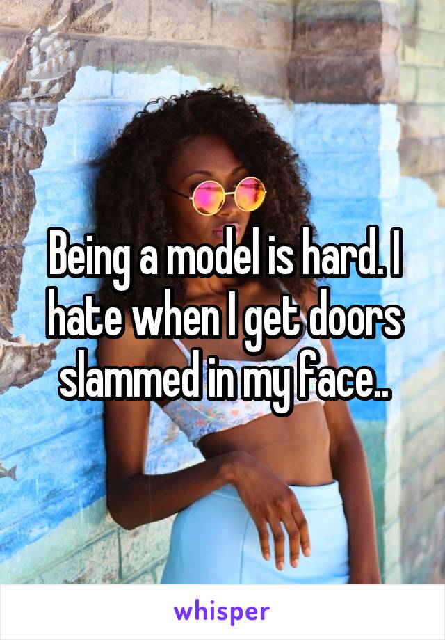Being a model is hard. I hate when I get doors slammed in my face..