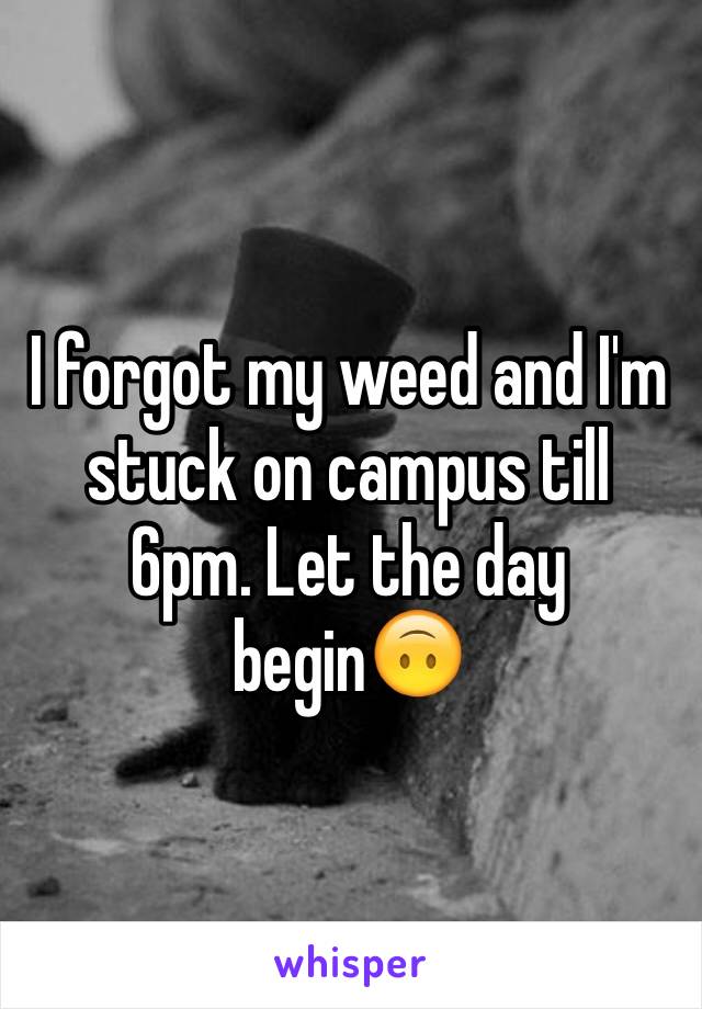 I forgot my weed and I'm stuck on campus till 6pm. Let the day begin🙃