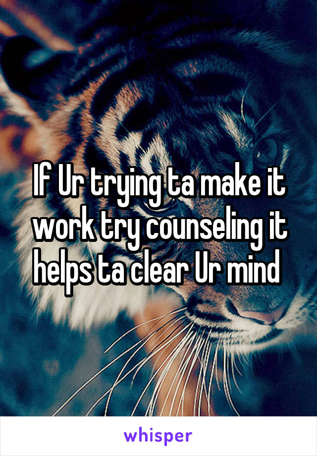 If Ur trying ta make it work try counseling it helps ta clear Ur mind 