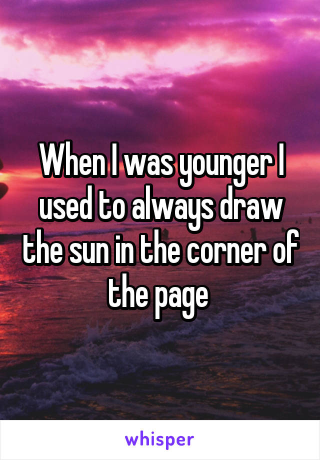 When I was younger I used to always draw the sun in the corner of the page 