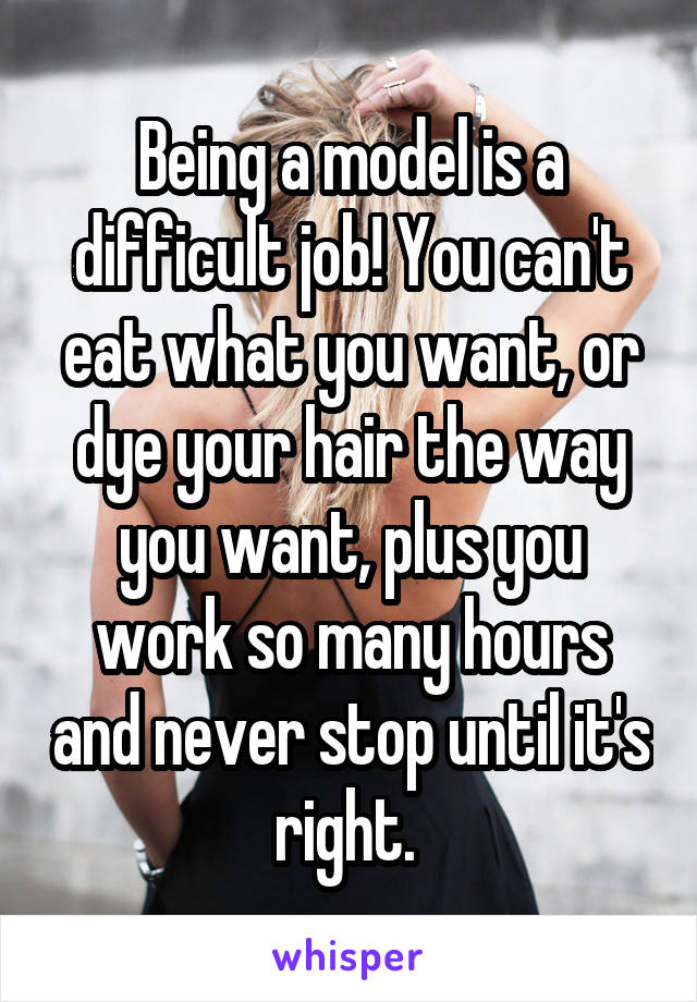 Being a model is a difficult job! You can't eat what you want, or dye your hair the way you want, plus you work so many hours and never stop until it's right. 