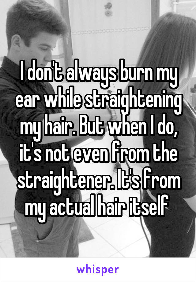 I don't always burn my ear while straightening my hair. But when I do, it's not even from the straightener. It's from my actual hair itself 