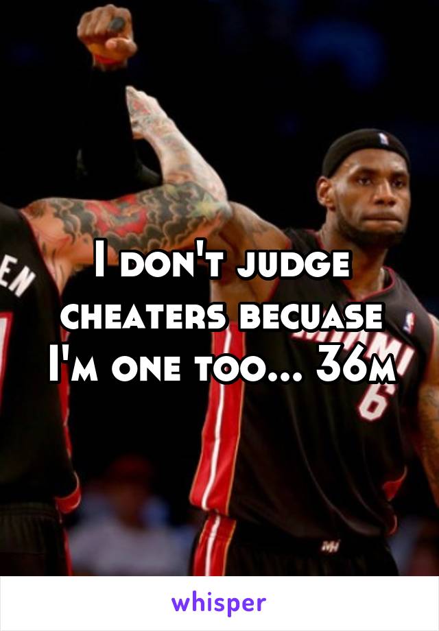 I don't judge cheaters becuase I'm one too... 36m