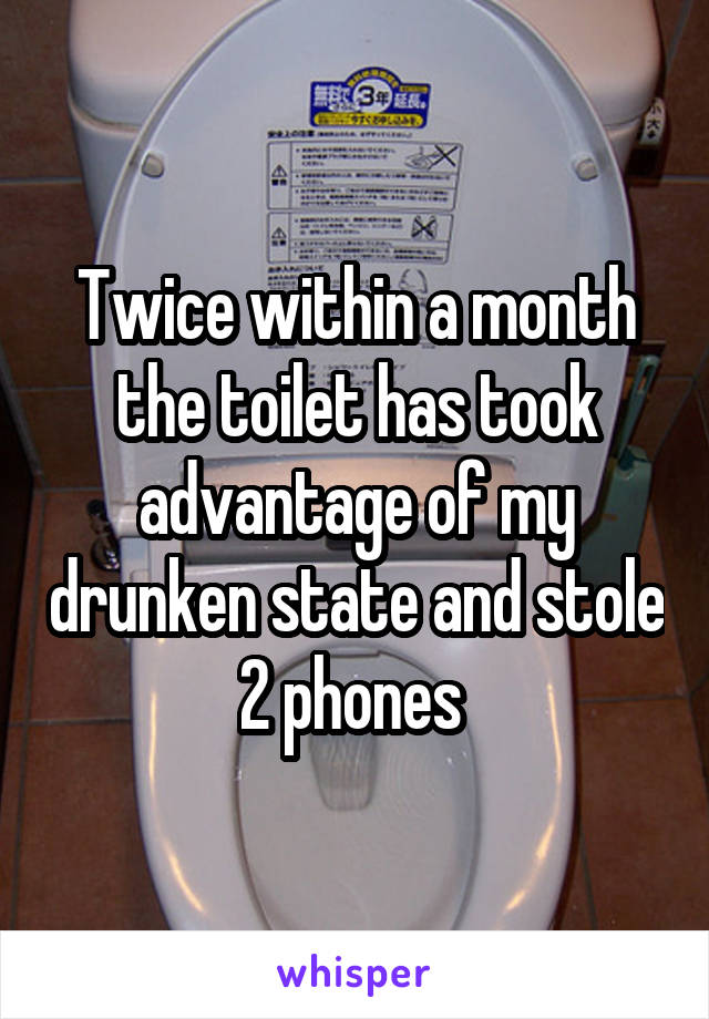 Twice within a month the toilet has took advantage of my drunken state and stole 2 phones 