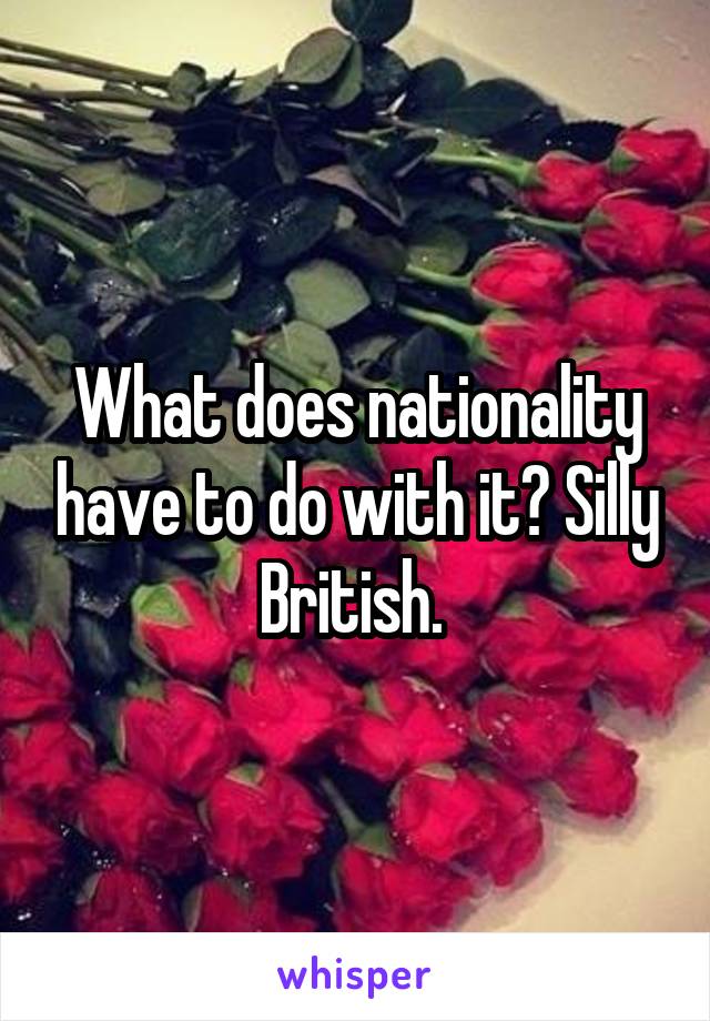 What does nationality have to do with it? Silly British. 