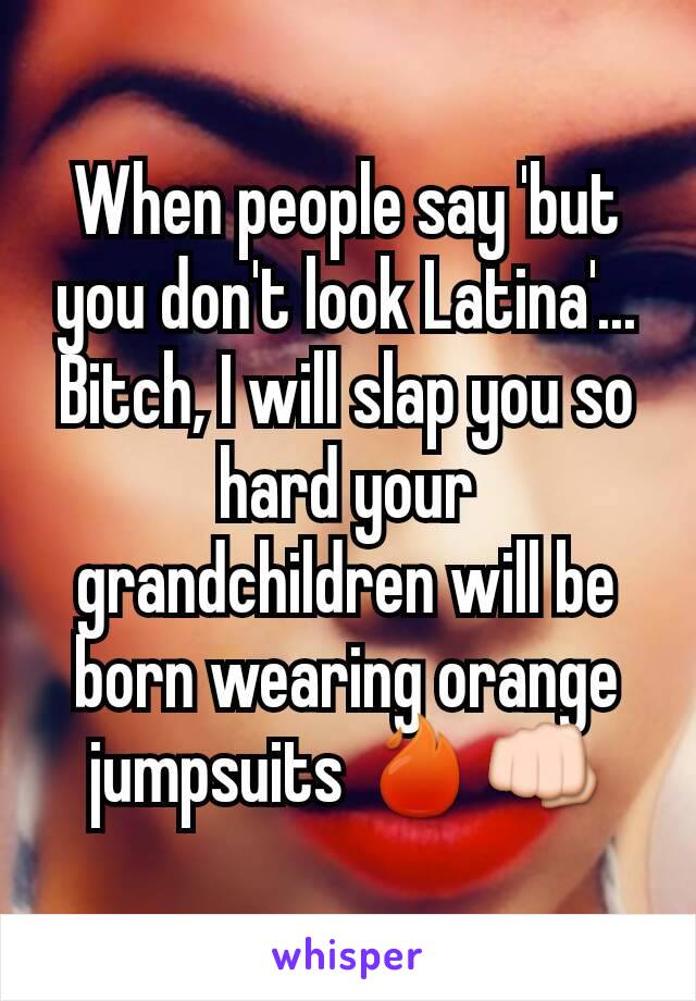 When people say 'but you don't look Latina'... Bitch, I will slap you so hard your grandchildren will be born wearing orange jumpsuits 🔥👊