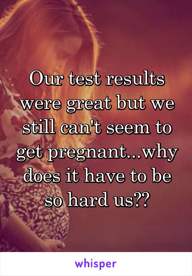 Our test results were great but we still can't seem to get pregnant...why does it have to be so hard us??