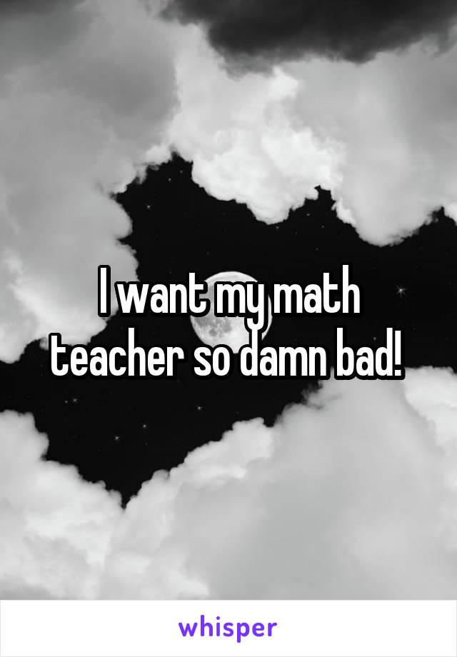 I want my math teacher so damn bad! 