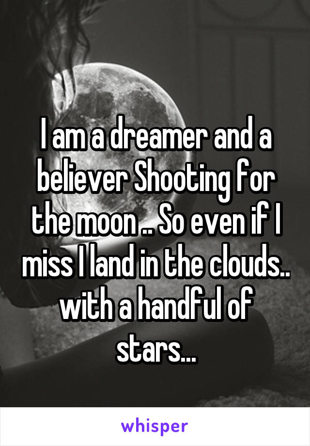 
I am a dreamer and a believer Shooting for the moon .. So even if I miss I land in the clouds.. with a handful of stars...