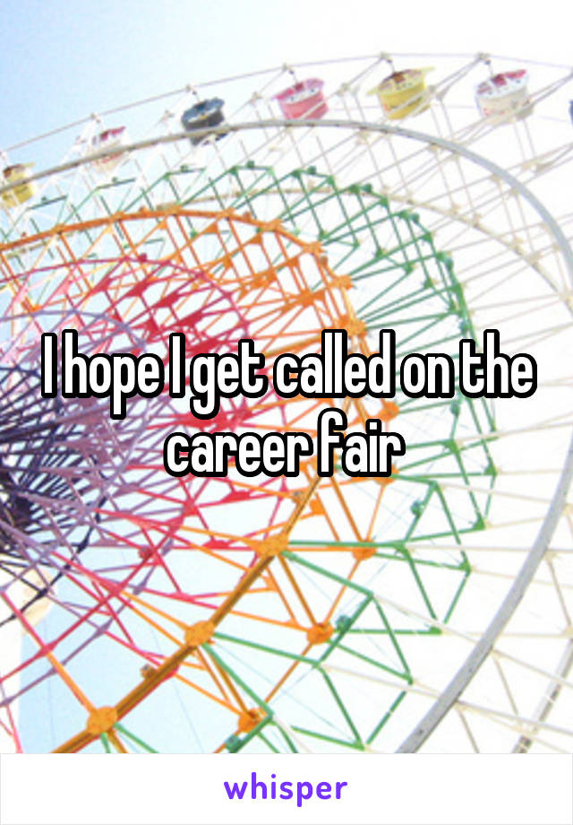 I hope I get called on the career fair 