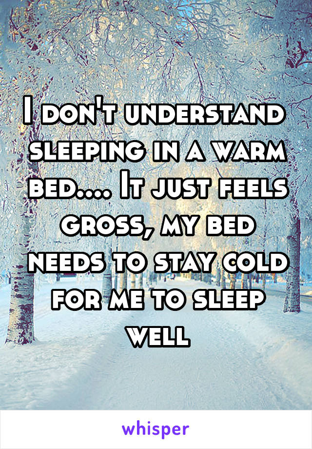 I don't understand  sleeping in a warm bed.... It just feels gross, my bed needs to stay cold for me to sleep well