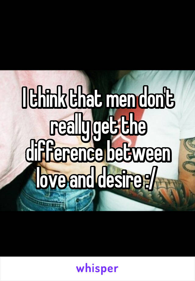 I think that men don't really get the difference between love and desire :/ 