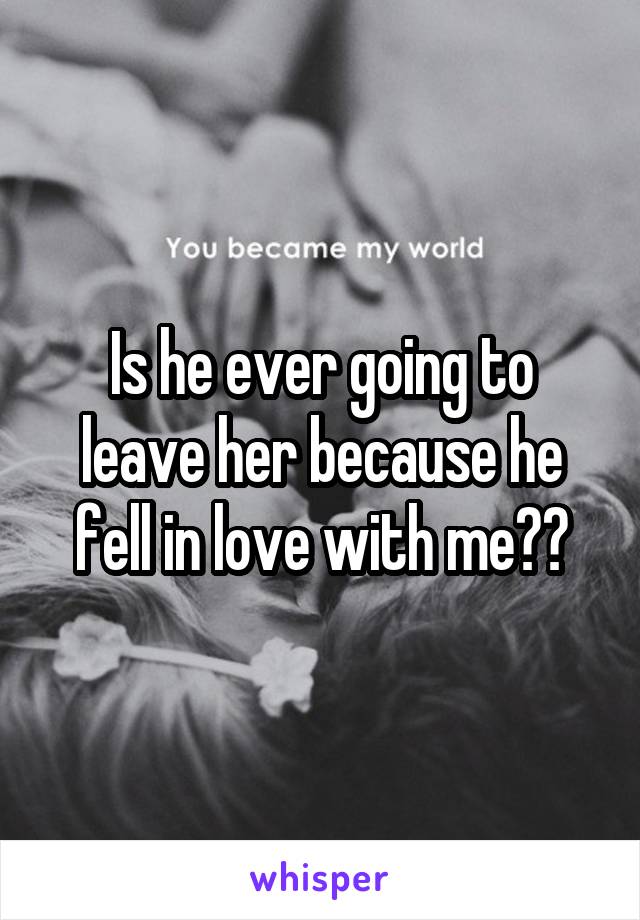 Is he ever going to leave her because he fell in love with me?😅