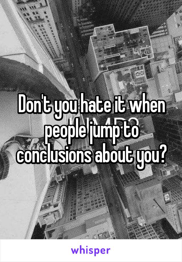 Don't you hate it when people jump to conclusions about you?