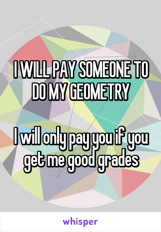 I WILL PAY SOMEONE TO DO MY GEOMETRY

I will only pay you if you get me good grades