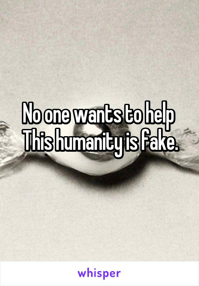 No one wants to help 
This humanity is fake.
