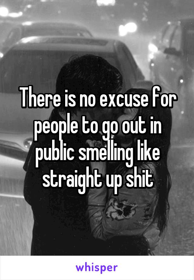 There is no excuse for people to go out in public smelling like straight up shit