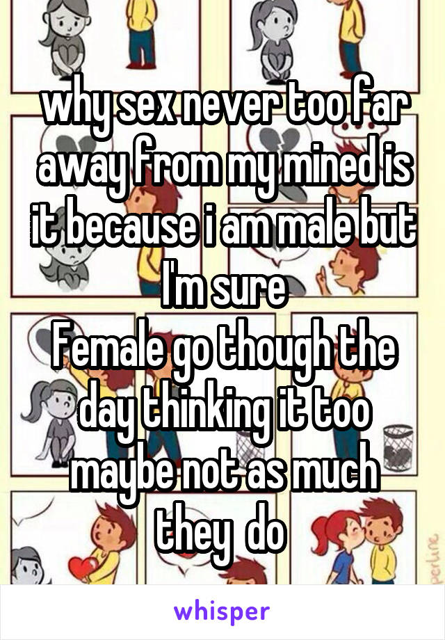 why sex never too far away from my mined is it because i am male but I'm sure
Female go though the day thinking it too maybe not as much they  do 