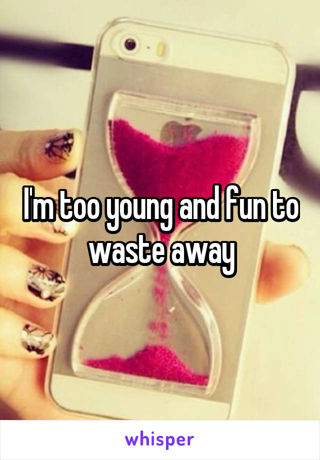 I'm too young and fun to waste away