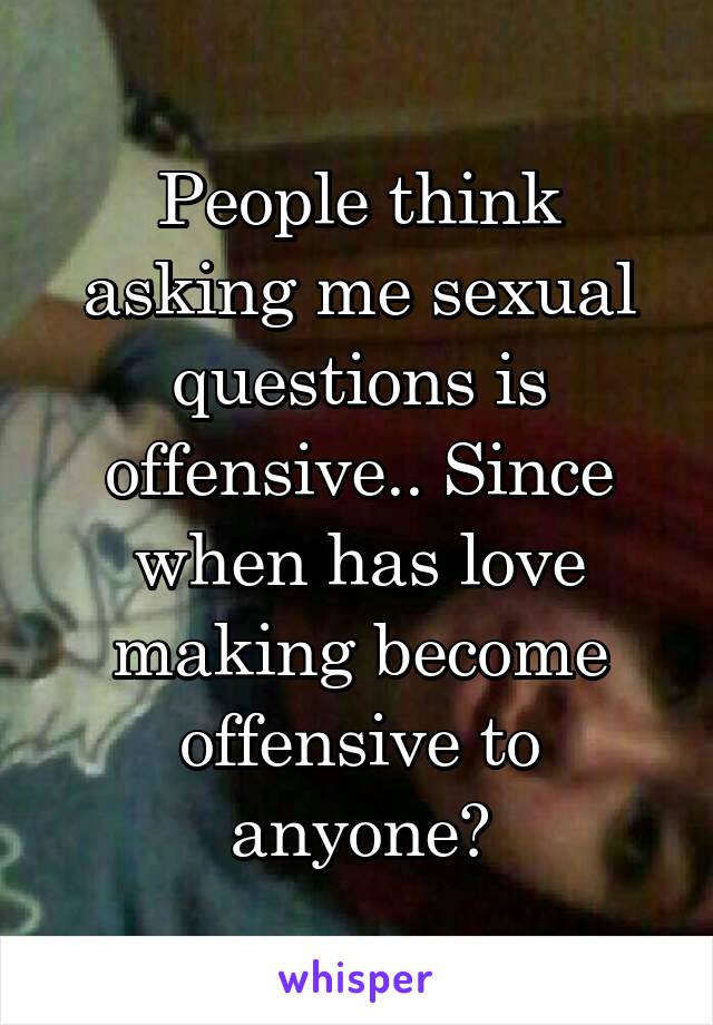 People think asking me sexual questions is offensive.. Since when has love making become offensive to anyone?