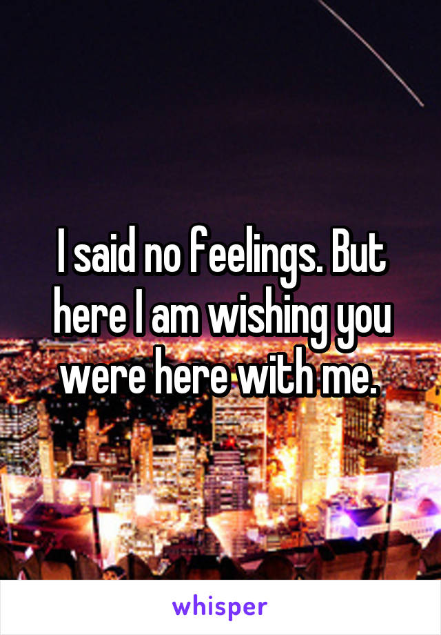 I said no feelings. But here I am wishing you were here with me. 