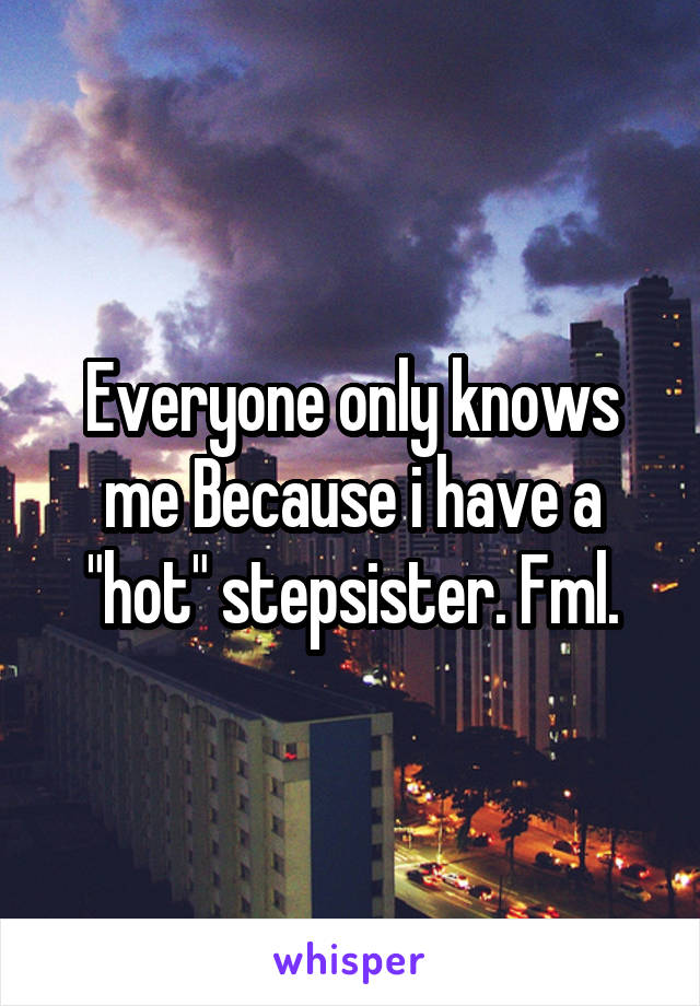 Everyone only knows me Because i have a "hot" stepsister. Fml.