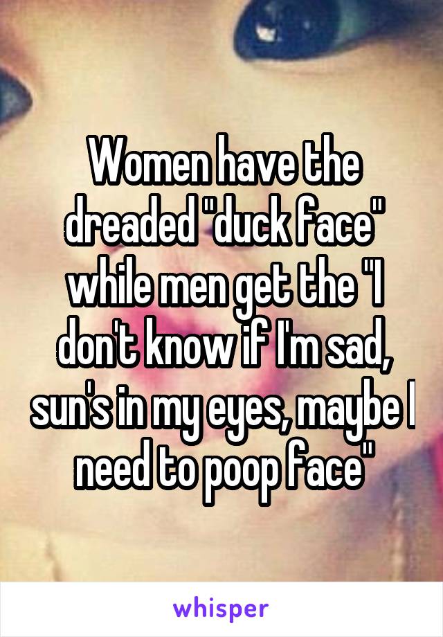 Women have the dreaded "duck face" while men get the "I don't know if I'm sad, sun's in my eyes, maybe I need to poop face"