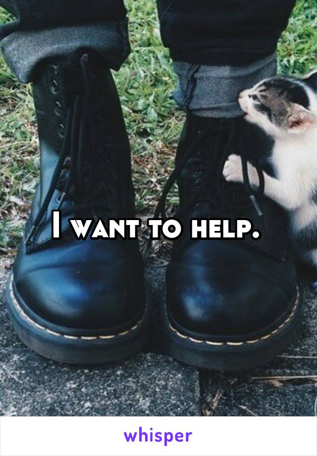 I want to help. 