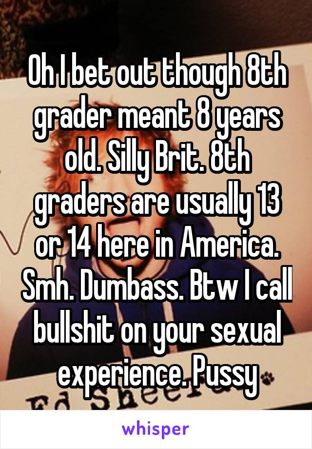 Oh I bet out though 8th grader meant 8 years old. Silly Brit. 8th graders are usually 13 or 14 here in America. Smh. Dumbass. Btw I call bullshit on your sexual experience. Pussy