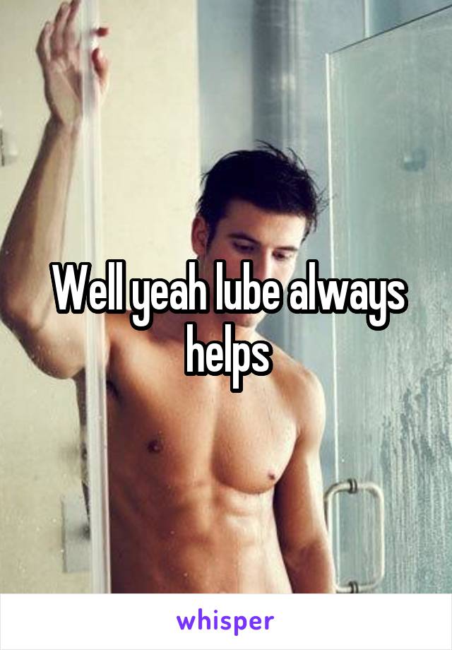 Well yeah lube always helps