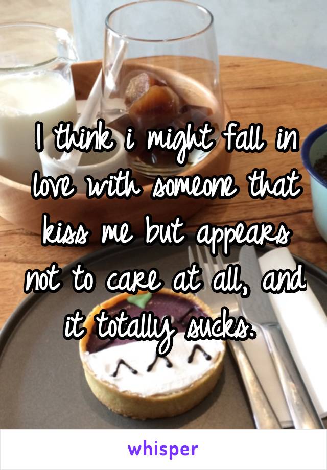 I think i might fall in love with someone that kiss me but appears not to care at all, and it totally sucks. 