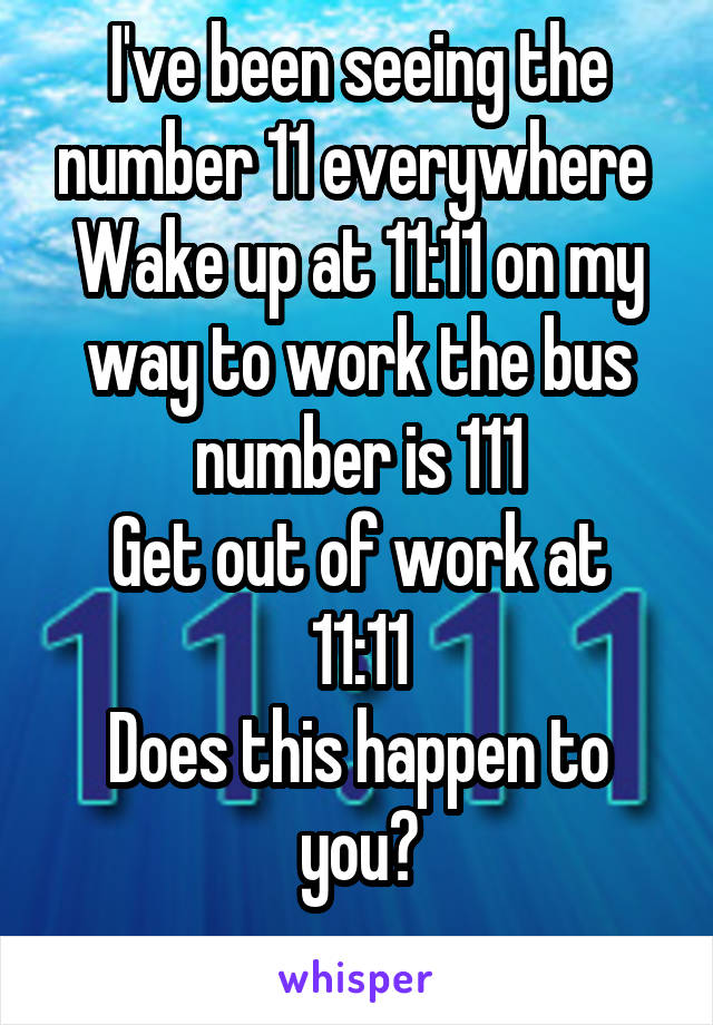 I've been seeing the number 11 everywhere 
Wake up at 11:11 on my way to work the bus number is 111
Get out of work at 11:11
Does this happen to you?
