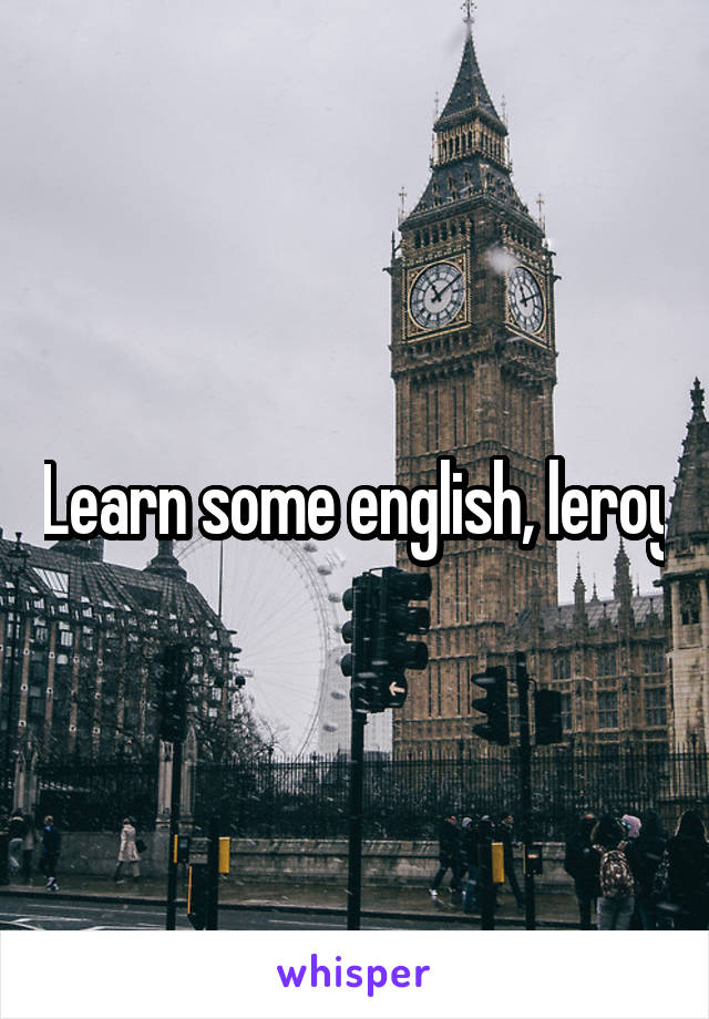 Learn some english, leroy