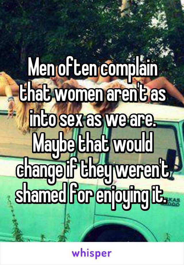 Men often complain that women aren't as into sex as we are. Maybe that would change if they weren't shamed for enjoying it. 