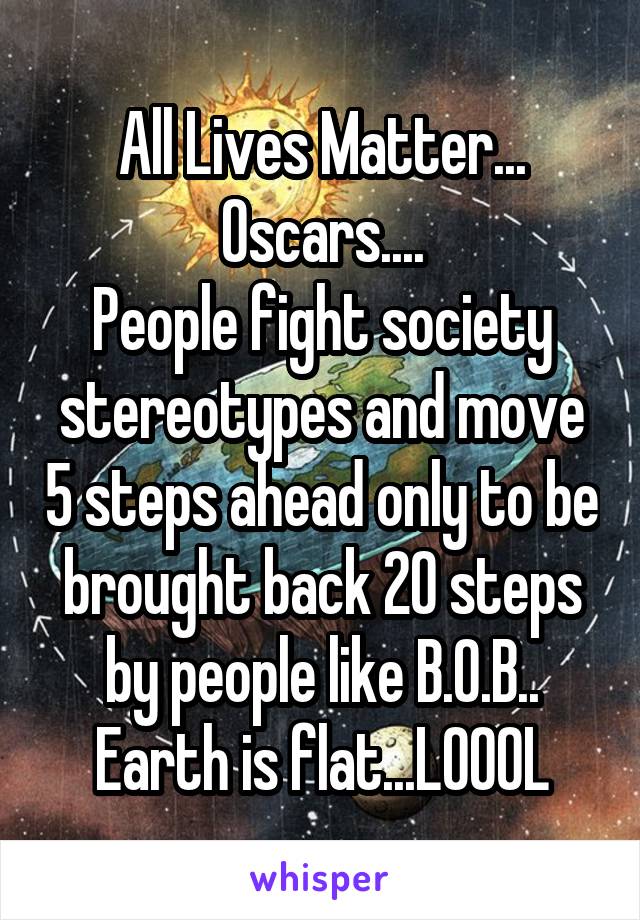 All Lives Matter...
Oscars....
People fight society stereotypes and move 5 steps ahead only to be brought back 20 steps by people like B.O.B..
Earth is flat...LOOOL