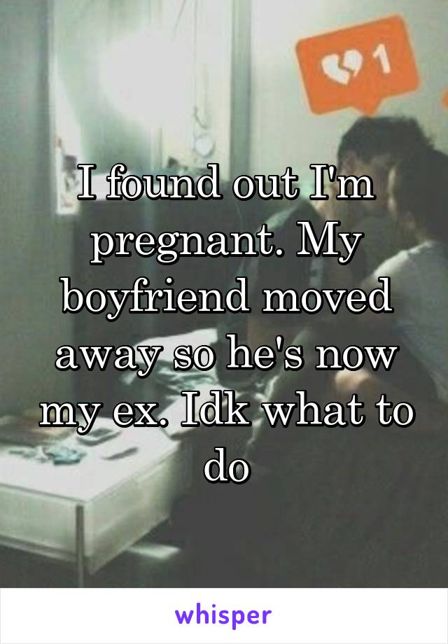 I found out I'm pregnant. My boyfriend moved away so he's now my ex. Idk what to do