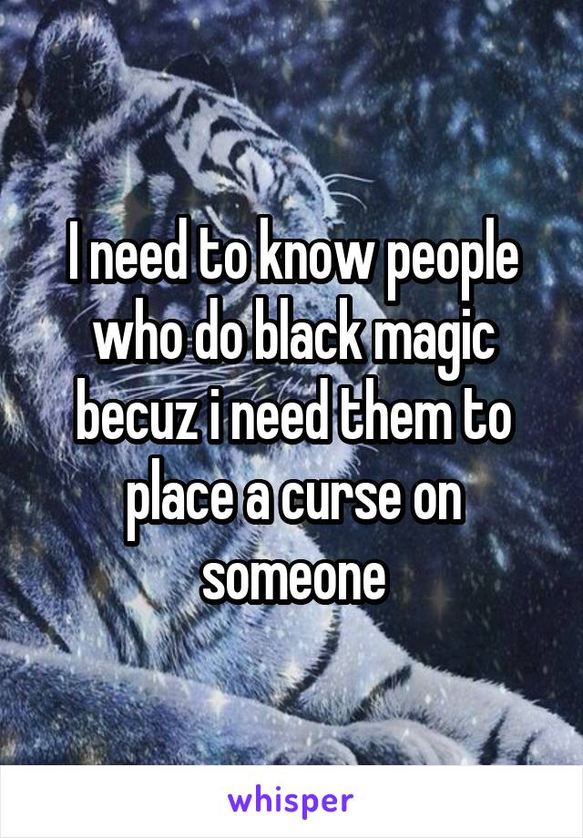 I need to know people who do black magic becuz i need them to place a curse on someone