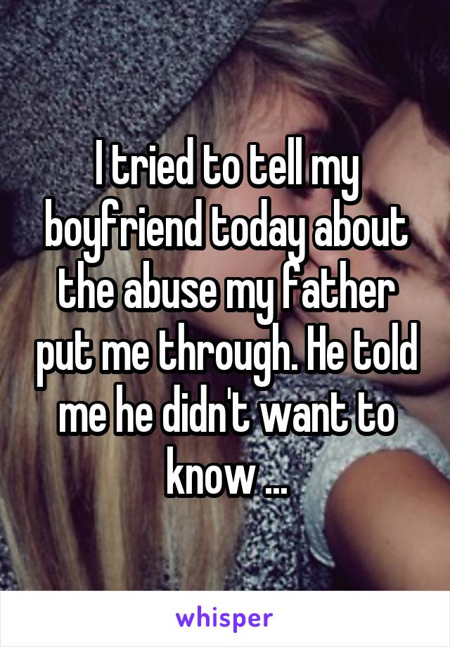 I tried to tell my boyfriend today about the abuse my father put me through. He told me he didn't want to know ...