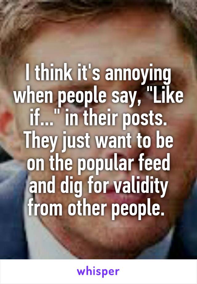 I think it's annoying when people say, "Like if..." in their posts. They just want to be on the popular feed and dig for validity from other people. 