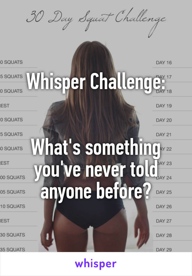 Whisper Challenge:


What's something you've never told anyone before?