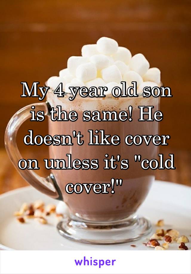 My 4 year old son is the same! He doesn't like cover on unless it's "cold cover!" 