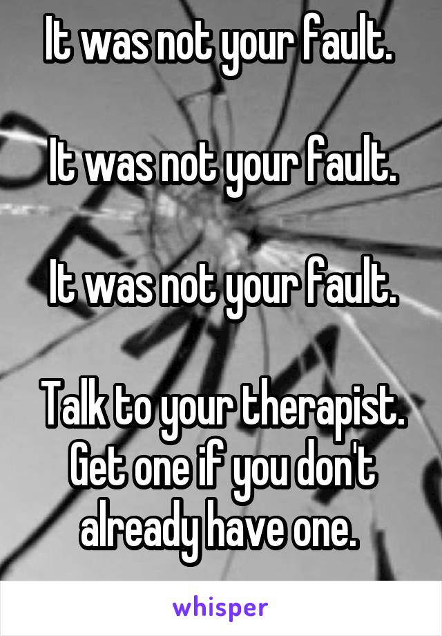 It was not your fault. 

It was not your fault.

It was not your fault.

Talk to your therapist. Get one if you don't already have one. 
