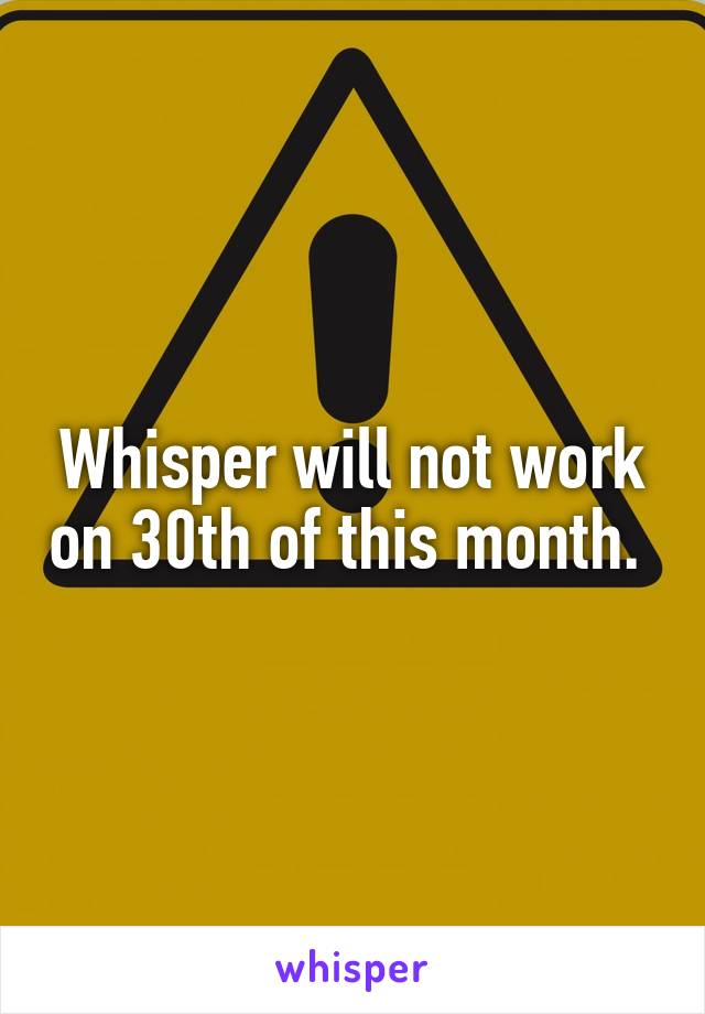 Whisper will not work on 30th of this month. 