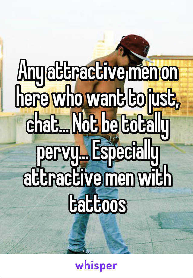 Any attractive men on here who want to just, chat... Not be totally pervy... Especially attractive men with tattoos