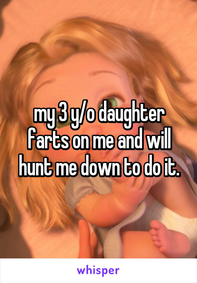 my 3 y/o daughter farts on me and will hunt me down to do it.