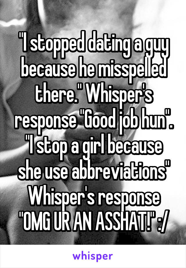 "I stopped dating a guy because he misspelled there." Whisper's response "Good job hun". "I stop a girl because she use abbreviations" Whisper's response "OMG UR AN ASSHAT!" :/