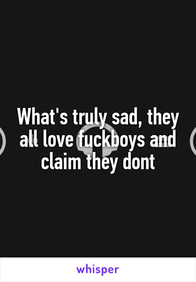 What's truly sad, they all love fuckboys and claim they dont