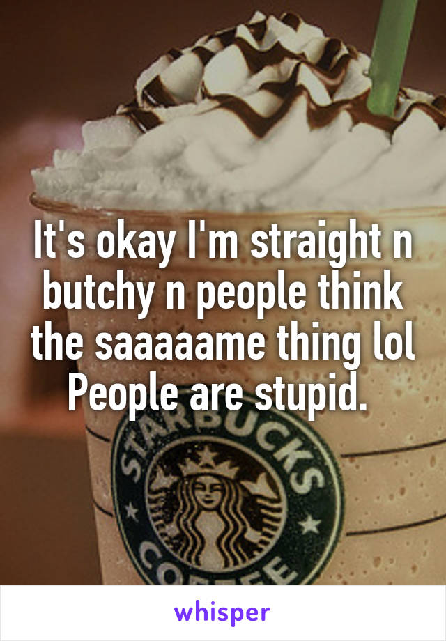 It's okay I'm straight n butchy n people think the saaaaame thing lol
People are stupid. 