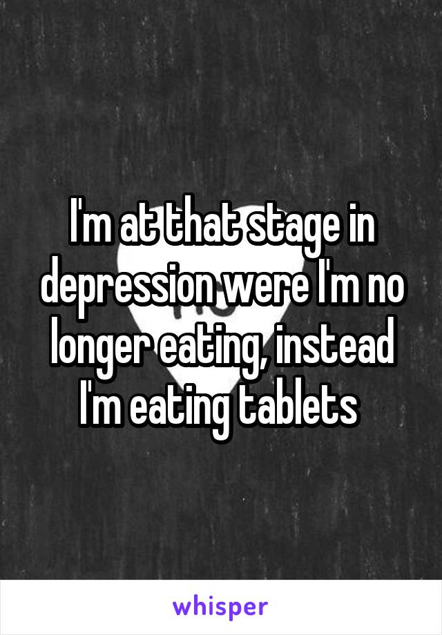 I'm at that stage in depression were I'm no longer eating, instead I'm eating tablets 